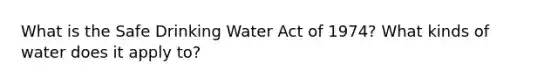 What is the Safe Drinking Water Act of 1974? What kinds of water does it apply to?