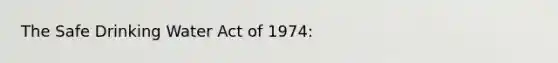 The Safe Drinking Water Act of 1974: