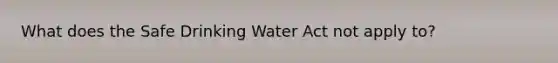 What does the Safe Drinking Water Act not apply to?