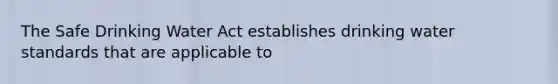 The Safe Drinking Water Act establishes drinking water standards that are applicable to
