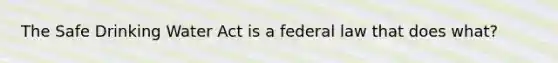 The Safe Drinking Water Act is a federal law that does what?