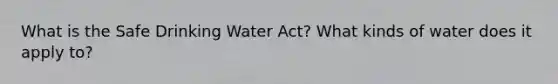 What is the Safe Drinking Water Act? What kinds of water does it apply to?