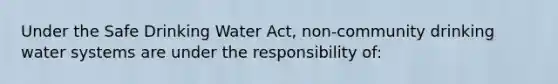 Under the Safe Drinking Water Act, non-community drinking water systems are under the responsibility of: