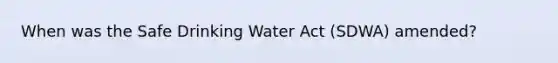 When was the Safe Drinking Water Act (SDWA) amended?