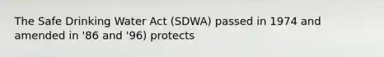 The Safe Drinking Water Act (SDWA) passed in 1974 and amended in '86 and '96) protects