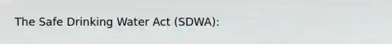 The Safe Drinking Water Act (SDWA):