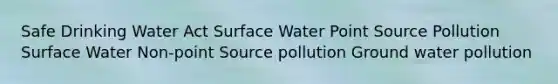 Safe Drinking Water Act Surface Water Point Source Pollution Surface Water Non-point Source pollution Ground water pollution