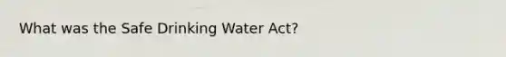 What was the Safe Drinking Water Act?