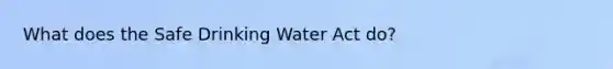 What does the Safe Drinking Water Act do?