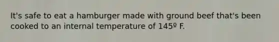 It's safe to eat a hamburger made with ground beef that's been cooked to an internal temperature of 145º F.