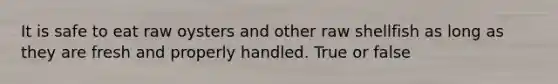 It is safe to eat raw oysters and other raw shellfish as long as they are fresh and properly handled. True or false