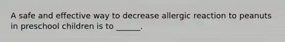 A safe and effective way to decrease allergic reaction to peanuts in preschool children is to ______.