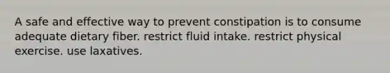 A safe and effective way to prevent constipation is to consume adequate dietary fiber. ﻿﻿﻿restrict fluid intake. ﻿﻿﻿restrict physical exercise. ﻿﻿﻿use laxatives.