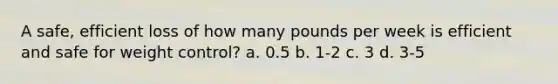 A safe, efficient loss of how many pounds per week is efficient and safe for weight control? a. 0.5 b. 1-2 c. 3 d. 3-5