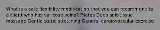 What is a safe flexibility modification that you can recommend to a client who has varicose veins? Pilates Deep soft-tissue massage Gentle static stretching General cardiovascular exercise