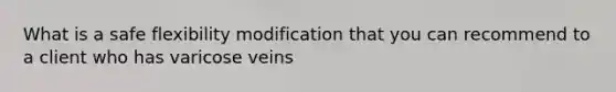 What is a safe flexibility modification that you can recommend to a client who has varicose veins