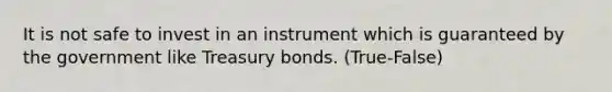 It is not safe to invest in an instrument which is guaranteed by the government like Treasury bonds. (True-False)