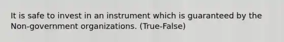 It is safe to invest in an instrument which is guaranteed by the Non-government organizations. (True-False)