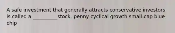 A safe investment that generally attracts conservative investors is called a __________stock. penny cyclical growth small-cap blue chip