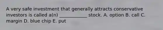 A very safe investment that generally attracts conservative investors is called a(n) ____________ stock. A. option B. call C. margin D. blue chip E. put