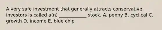 A very safe investment that generally attracts conservative investors is called a(n) ____________ stock. A. penny B. cyclical C. growth D. income E. blue chip