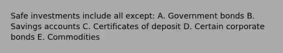 Safe investments include all except: A. Government bonds B. Savings accounts C. Certificates of deposit D. Certain corporate bonds E. Commodities