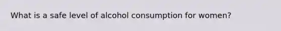 What is a safe level of alcohol consumption for women?