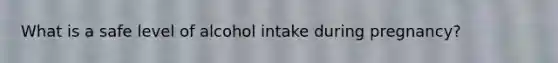 What is a safe level of alcohol intake during pregnancy?