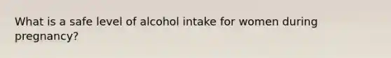 What is a safe level of alcohol intake for women during pregnancy?