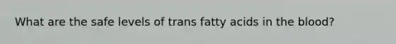 What are the safe levels of trans fatty acids in the blood?