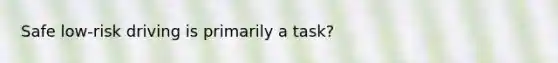 Safe low-risk driving is primarily a task?