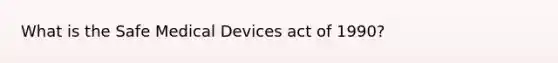 What is the Safe Medical Devices act of 1990?