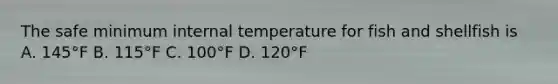 The safe minimum internal temperature for fish and shellfish is A. 145°F B. 115°F C. 100°F D. 120°F