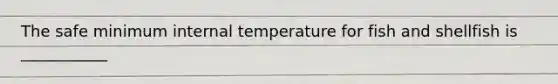 The safe minimum internal temperature for fish and shellfish is ___________