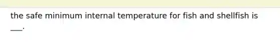 the safe minimum internal temperature for fish and shellfish is ___.