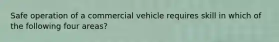 Safe operation of a commercial vehicle requires skill in which of the following four areas?