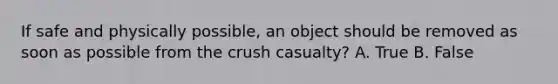 If safe and physically possible, an object should be removed as soon as possible from the crush casualty? A. True B. False