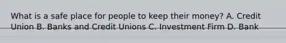 What is a safe place for people to keep their money? A. Credit Union B. Banks and Credit Unions C. Investment Firm D. Bank
