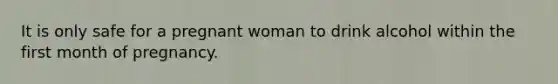 It is only safe for a pregnant woman to drink alcohol within the first month of pregnancy.