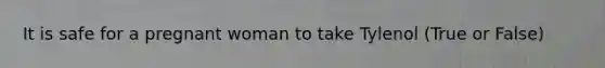 It is safe for a pregnant woman to take Tylenol (True or False)
