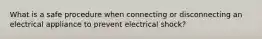 What is a safe procedure when connecting or disconnecting an electrical appliance to prevent electrical shock?