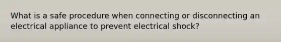 What is a safe procedure when connecting or disconnecting an electrical appliance to prevent electrical shock?