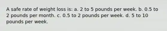 A safe rate of weight loss is: a. 2 to 5 pounds per week. b. 0.5 to 2 pounds per month. c. 0.5 to 2 pounds per week. d. 5 to 10 pounds per week.