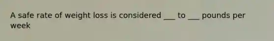A safe rate of weight loss is considered ___ to ___ pounds per week