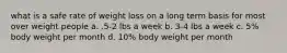 what is a safe rate of weight loss on a long term basis for most over weight people a. .5-2 lbs a week b. 3-4 lbs a week c. 5% body weight per month d. 10% body weight per month