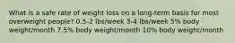 What is a safe rate of weight loss on a long-term basis for most overweight people? 0.5-2 lbs/week 3-4 lbs/week 5% body weight/month 7.5% body weight/month 10% body weight/month