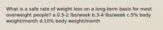 What is a safe rate of weight loss on a long-term basis for most overweight people? a.0.5-2 lbs/week b.3-4 lbs/week c.5% body weight/month d.10% body weight/month