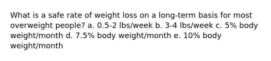 What is a safe rate of weight loss on a long-term basis for most overweight people? a. 0.5-2 lbs/week b. 3-4 lbs/week c. 5% body weight/month d. 7.5% body weight/month e. 10% body weight/month