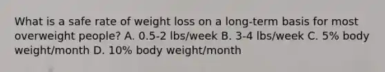 What is a safe rate of weight loss on a long-term basis for most overweight people? A. 0.5-2 lbs/week B. 3-4 lbs/week C. 5% body weight/month D. 10% body weight/month