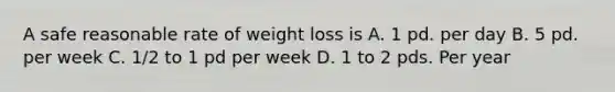 A safe reasonable rate of weight loss is A. 1 pd. per day B. 5 pd. per week C. 1/2 to 1 pd per week D. 1 to 2 pds. Per year